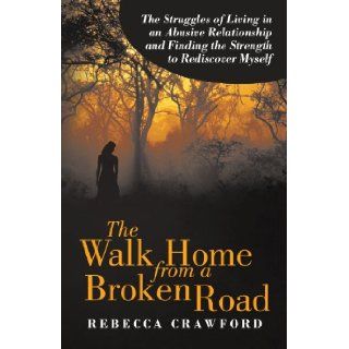The Walk Home from a Broken Road: The Struggles of Living in an Abusive Relationship and Finding the Strength to Rediscover Myself: Rebecca Crawford: 9781469744209: Books