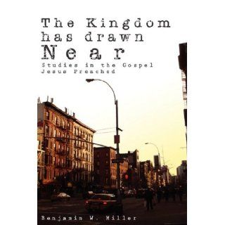 The Kingdom Has Drawn Near: Studies In The Gospel Jesus Preached: Benjamin Miller: 9780578020471: Books