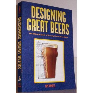 Designing Great Beers: The Ultimate Guide to Brewing Classic Beer Styles: Ray Daniels: 9780937381502: Books