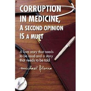CORRUPTION IN MEDICINE, A SECOND OPINION IS A MUST: A love story that needs to be read and a story that needs to be told: Michael Floria: 9781436374422: Books