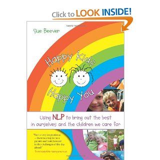 Happy Kids Happy You: Using NLP to Bring Out the Best in Ourselves and the Children We Care for: Sue Beever: 9781845901288: Books