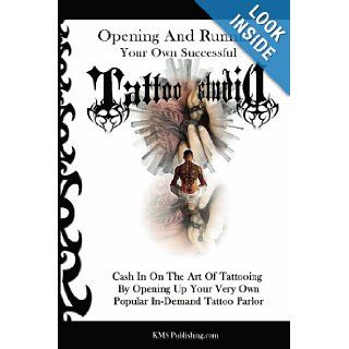Opening And Running Your Own Successful Tattoo Studio Cash In On The Art Of Tattooing By Opening Up Your Very Own Popular In Demand Tattoo Parlor K M S Publishing 9781452896335 Books