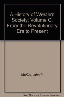 History of Western Society, A: Volume C: From the Revolutionary Era to Present (9780312683665): John P. McKay, Bennett D. Hill, John Buckler: Books