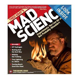 Theo Gray's Mad Science: Experiments You Can Do At Home   But Probably Shouldn't: Theodore Gray, Theodore Gray: 9781579127916: Books