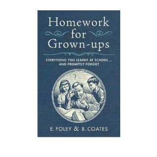 Homework for Grown ups: Everything You Learnt at Schooland Promptly Forgot (Hardback)   Common: By (author) Beth Coates By (author) Elizabeth Foley: 0884199236934: Books