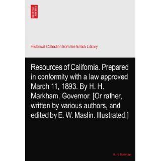 Resources of California. Prepared in conformity with a law approved March 11, 1893. By H. H. Markham, Governor. [Or rather, written by various authors, and edited by E. W. Maslin. Illustrated.] H. H. Markham Books