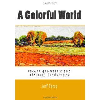 A Colorful World: recent geometric and abstract landscapes: Jeff Ferst: 9781453733936: Books