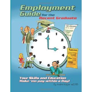 Employment Guide for the Recent Graduate: Your Skills and Education   Make 'em Pay within a Day: Andre Mayer: 9781490510835: Books
