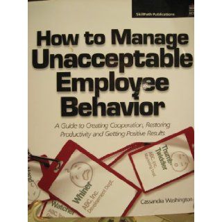 How to Manage Unacceptable Employee Behavior: A Guide to Creating Cooperation, Restoring Productivity and Getting Positive Results: 9781934589021: Books