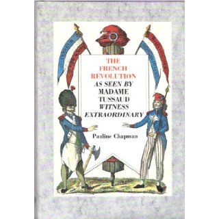 The French Revolution as Seen by Madame Tussaud: Witness Extraordinary: Pauline Chapman: 9781870948142: Books