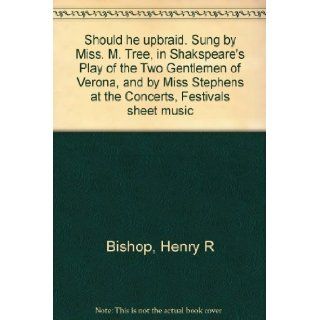 Should he upbraid. Sung by Miss. M. Tree, in Shakspeare's Play of the Two Gentlemen of Verona, and by Miss Stephens at the Concerts, Festivals sheet music: Henry R Bishop: Books