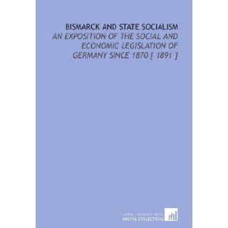 Bismarck and State Socialism: An Exposition of the Social and Economic Legislation of Germany Since 1870 [ 1891 ]: William Harbutt Dawson: 9781112350092: Books