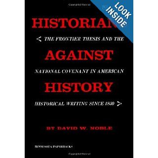 Historians against History: The Frontier Thesis and the National Covenant in American Historical Writing since 1830.: David W. Noble: 9780816604449: Books