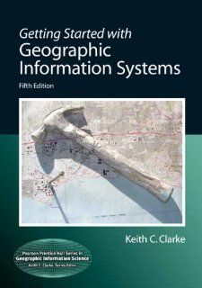 Getting Started with Geographic Information Systems (5th Edition) (Pearson Prentice Hall Series in Geographic Information Science): Keith C. Clarke: 9780131494985: Books