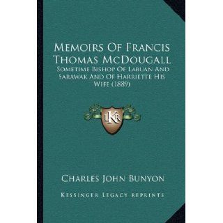 Memoirs Of Francis Thomas McDougall: Sometime Bishop Of Labuan And Sarawak And Of Harriette His Wife (1889): Charles John Bunyon: 9781166321451: Books