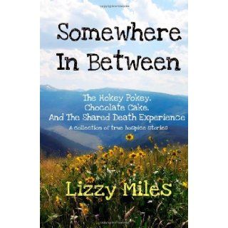 Somewhere In Between: The Hokey Pokey, Chocolate Cake, and The Shared Death Experience: Lizzy Miles: 9781937574024: Books