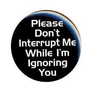 PLEASE DON'T INTERRUPT ME WHILE I'M IGNORING YOU Pinback Button Pin / Badge (3" pin back button (LARGE)): Jewelry