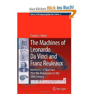 The Machines of Leonardo Da Vinci and Franz Reuleaux: Kinematics of Machines from the Renaissance to the 20th Century History of Mechanism and Machine Science: Francis C. Moon: Fremdsprachige Bücher