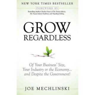 Grow Regardless: Of Your Business' Size, Your Industry or the Economyand Despite the Government!