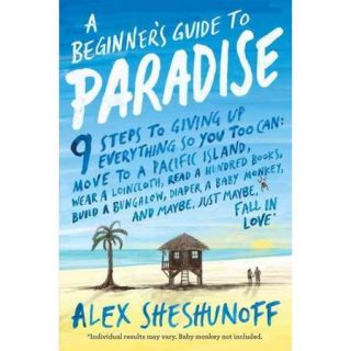 A Beginner's Guide to Paradise 9 Steps to Giving Up Everything So You Too Can Move to a South Pacific Island, Wear a Loincloth, Read a Hundred Books, Build a Bungalow, Diaper a Bab