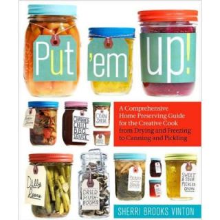 Put ‘em Up: A Comprehensive Home Preserving Guide for the Creative Cook 9781603425469