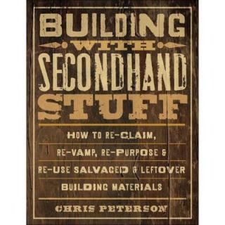 Building with Secondhand Stuff: How to Re Claim, Re Vamp, Re Purpose & Re Use Salvaged & Leftover Building Materials 9781589236622