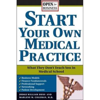 Start Your Own Medical Practice: A Guide to All the Things They Don't Teach You in Medical School About Starting Your Own Practice