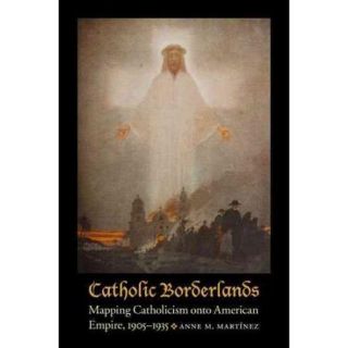 Catholic Borderlands: Mapping Catholicism Onto American Empire, 1905 1935